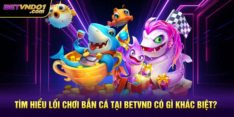Tìm hiểu lối chơi bắn cá tại betvnd có gì khác biệt?